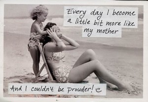 Every day I become a little bit more like my mother...and I couldn't be prouder!
